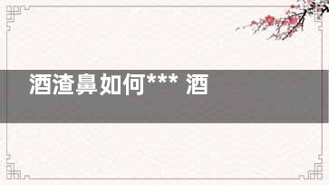 酒渣鼻如何*** 酒渣鼻能治好吗